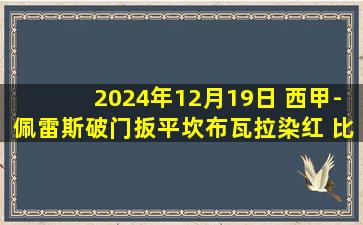 2024年12月19日 西甲-佩雷斯破门扳平坎布瓦拉染红 比利亚雷亚尔1-1巴列卡诺